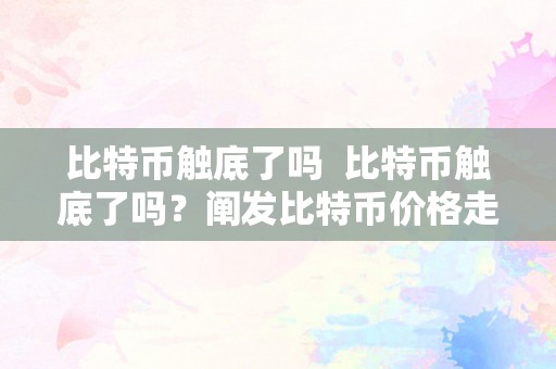 比特币触底了吗  比特币触底了吗？阐发比特币价格走势及将来走向