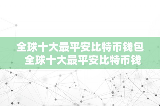 全球十大最平安比特币钱包  全球十大最平安比特币钱包及全球十大最平安比特币钱包排名