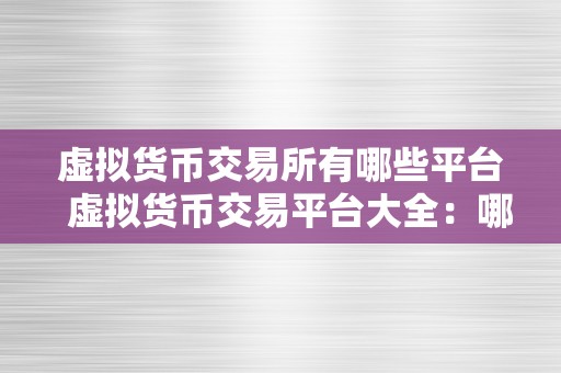 虚拟货币交易所有哪些平台  虚拟货币交易平台大全：哪些平台值得选择？