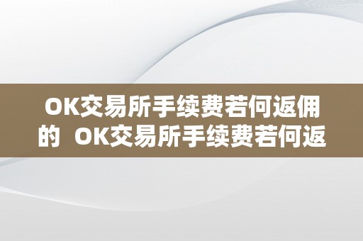 OK交易所手续费若何返佣的  OK交易所手续费若何返佣的及OK交易所手续费若何返佣的啊