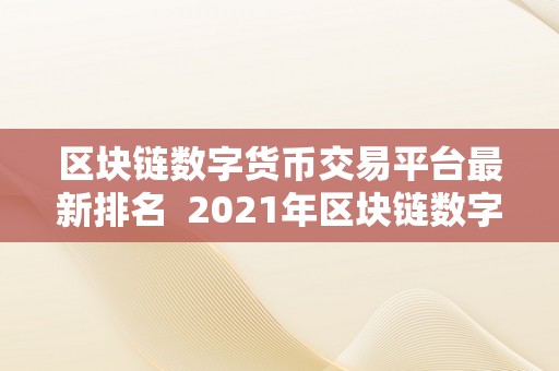 区块链数字货币交易平台最新排名  2021年区块链数字货币交易平台最新排名及评测：比特币、以太坊、瑞波币等热门数字货币交易平台排名大揭秘