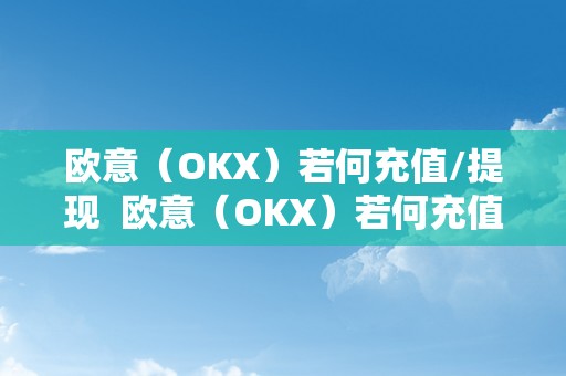 欧意（OKX）若何充值/提现  欧意（OKX）若何充值/提现及欧意****怎么充值