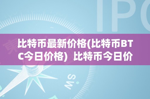 比特币最新价格(比特币BTC今日价格)  比特币今日价格及价格表：BTC最新价格走势阐发