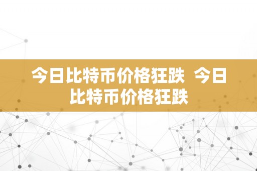 今日比特币价格狂跌  今日比特币价格狂跌