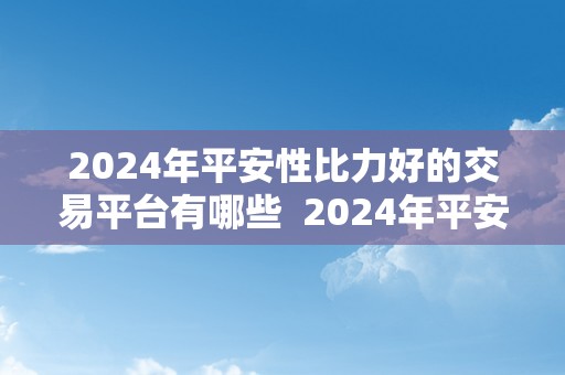 2024年平安性比力好的交易平台有哪些  2024年平安性比力好的交易平台有哪些及2024年平安性比力好的交易平台有哪些呢