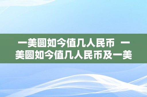 一美圆如今值几人民币  一美圆如今值几人民币及一美圆如今值几人民币啊