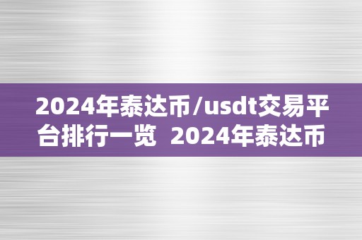 2024年泰达币/usdt交易平台排行一览  2024年泰达币/USDT交易平台排行一览：全球更佳交易所排名