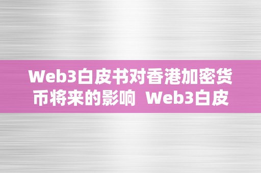 Web3白皮书对香港加密货币将来的影响  Web3白皮书对香港加密货币将来的影响及加密货币白皮书代写