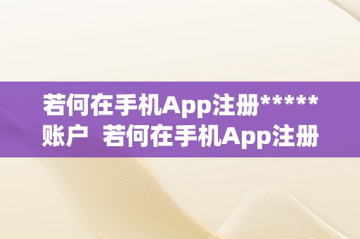 若何在手机App注册*****账户  若何在手机App注册*****账户