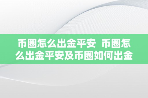 币圈怎么出金平安  币圈怎么出金平安及币圈如何出金更平安