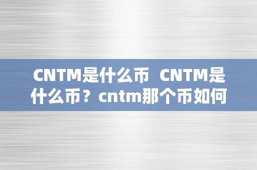 CNTM是什么币  CNTM是什么币？cntm那个币如何？一文详解