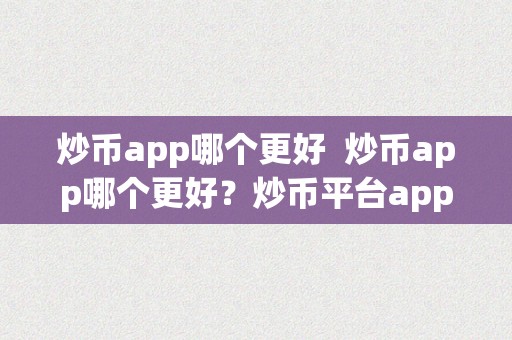 炒币app哪个更好  炒币app哪个更好？炒币平台app哪个更好？详细比力阐发及保举