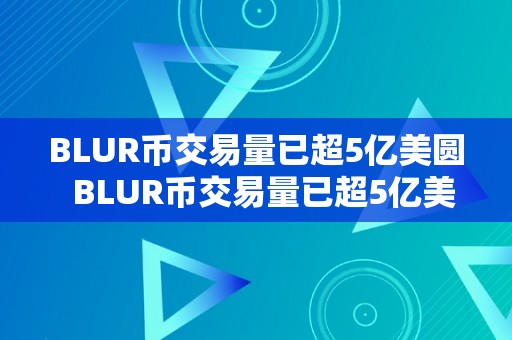 BLUR币交易量已超5亿美圆  BLUR币交易量已超5亿美圆及blus币