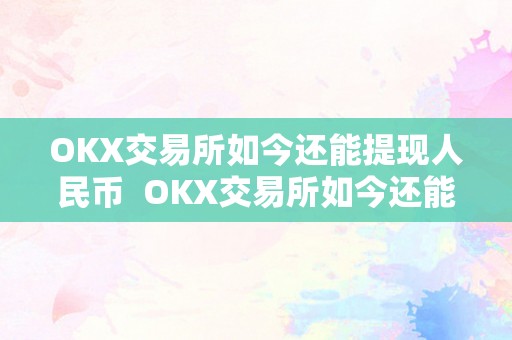 OKX交易所如今还能提现人民币  OKX交易所如今还能提现人民币吗