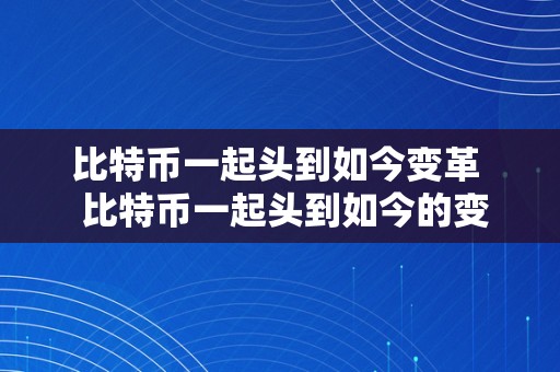 比特币一起头到如今变革  比特币一起头到如今的变革及几年