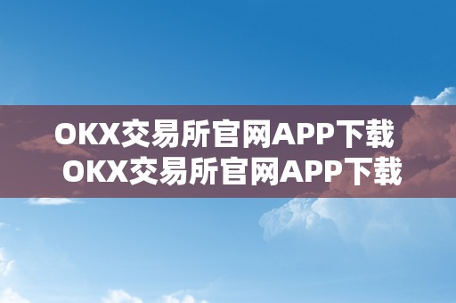 OKX交易所官网APP下载  OKX交易所官网APP下载及****交易所官方网站