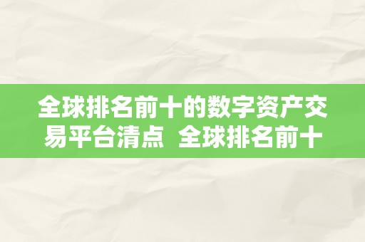 全球排名前十的数字资产交易平台清点  全球排名前十的数字资产交易平台清点及全球顶级数字资产交易平台