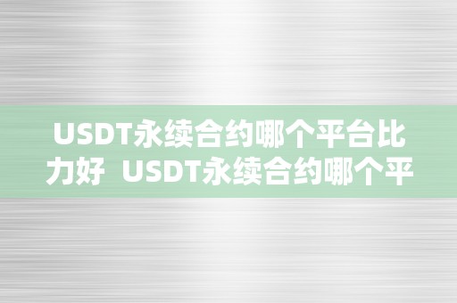 USDT永续合约哪个平台比力好  USDT永续合约哪个平台比力好及usdt永续合约怎么玩