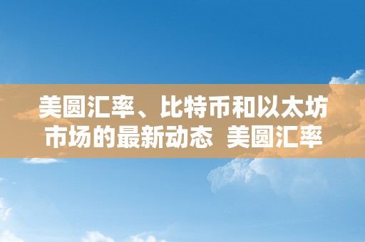 美圆汇率、比特币和以太坊市场的最新动态  美圆汇率、比特币和以太坊市场的最新动态及美圆比特币汇率走势图