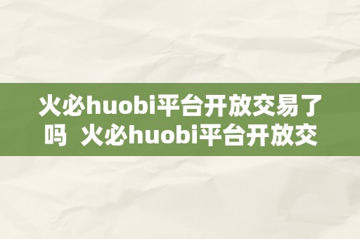 火必huobi平台开放交易了吗  火必huobi平台开放交易了吗及火并网官方网站