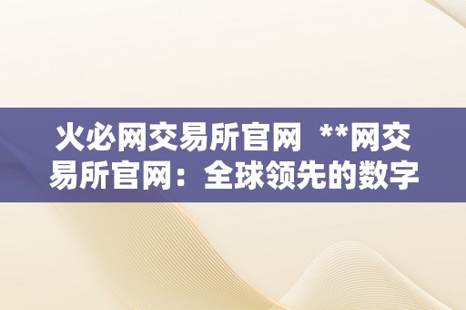 火必网交易所官网 **网交易所官网:全球领先的数字资产交易平台