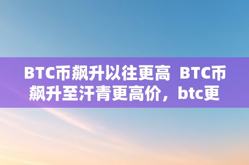 BTC币飙升以往更高  BTC币飙升至汗青更高价，btc更高涨到了几？