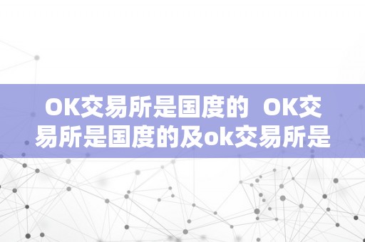 OK交易所是国度的  OK交易所是国度的及ok交易所是国度的吗