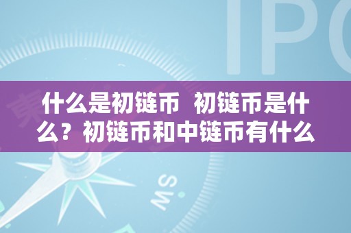 什么是初链币  初链币是什么？初链币和中链币有什么区别？