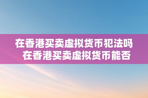 在香港买卖虚拟货币犯法吗  在香港买卖虚拟货币能否犯法？