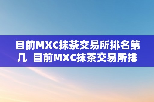 目前MXC抹茶交易所排名第几  目前MXC抹茶交易所排名第几及mxc抹茶交易所是什么