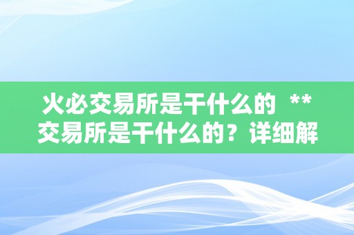 火必交易所是干什么的  **交易所是干什么的？详细解读**交易所的功用与优势