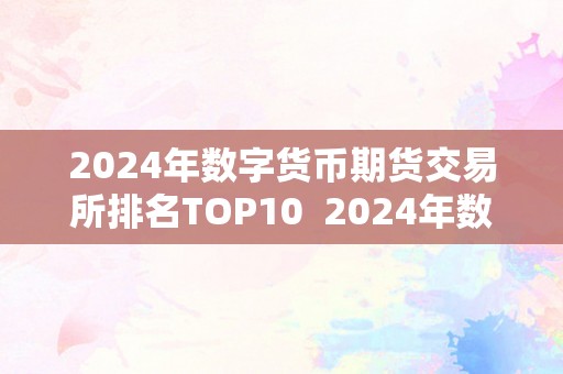 2024年数字货币期货交易所排名TOP10  2024年数字货币期货交易所排名TOP10及数字货币期货市场