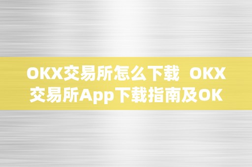 OKX交易所怎么下载  OKX交易所App下载指南及OK交易所下载地址