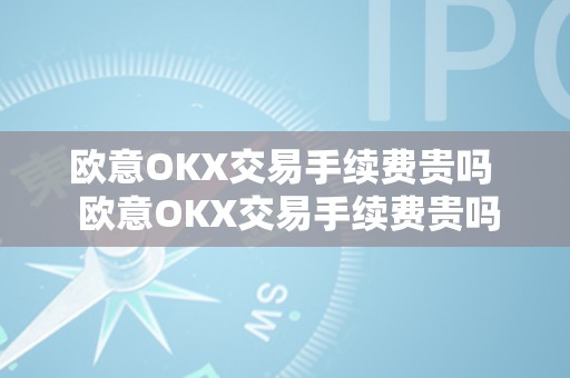 欧意OKX交易手续费贵吗  欧意OKX交易手续费贵吗