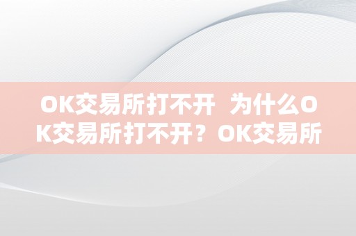 OK交易所打不开  为什么OK交易所打不开？OK交易所打不开怎么回事？