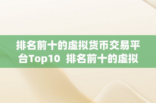 排名前十的虚拟货币交易平台Top10  排名前十的虚拟货币交易平台Top10：实时行情、手续费、交易比照、用户评价