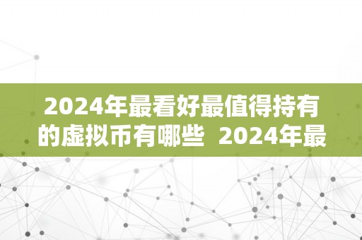 2024年最看好最值得持有的虚拟币有哪些  2024年最看好最值得持有的虚拟币及币种减半情况阐发