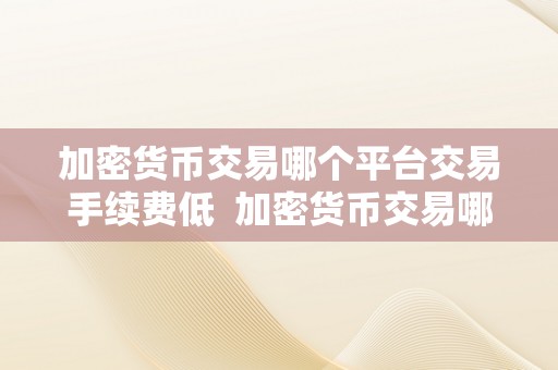 加密货币交易哪个平台交易手续费低  加密货币交易哪个平台交易手续费低？