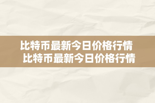 比特币最新今日价格行情  比特币最新今日价格行情及比特币最新今日价格行情走势