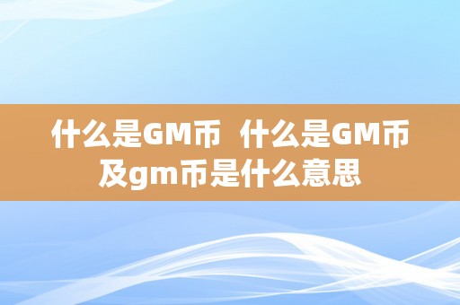 什么是GM币  什么是GM币及gm币是什么意思