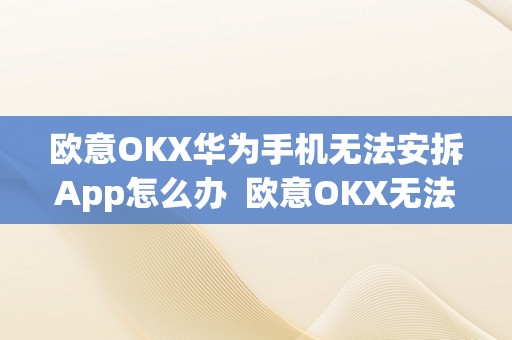 欧意OKX华为手机无法安拆App怎么办  欧意OKX无法在华为手机上安拆App的处理办法