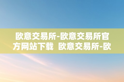 欧意交易所-欧意交易所官方网站下载  欧意交易所-欧意交易所官方网站下载及欧意交易所正规吗