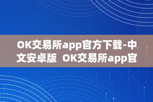 OK交易所app官方下载-中文安卓版  OK交易所app官方下载-中文安卓版及ok交易所app官网下载