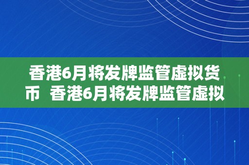 香港6月将发牌监管虚拟货币  香港6月将发牌监管虚拟货币