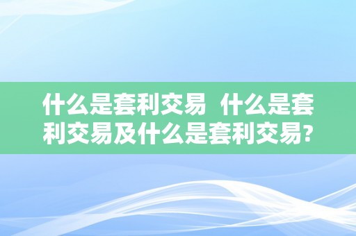 什么是套利交易  什么是套利交易及什么是套利交易?