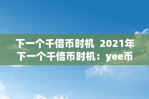 下一个千倍币时机  2021年下一个千倍币时机：yee币将成为下一个热门投资项目