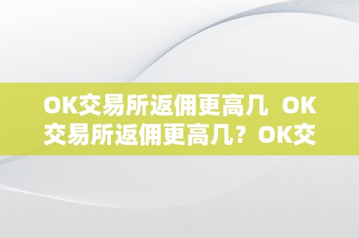 OK交易所返佣更高几  OK交易所返佣更高几？OK交易所返佣更高几钱？详细解读OK交易所返佣政策