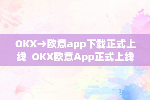 OKX→欧意app下载正式上线  OKX欧意App正式上线，欧意官网下载炽热停止中！