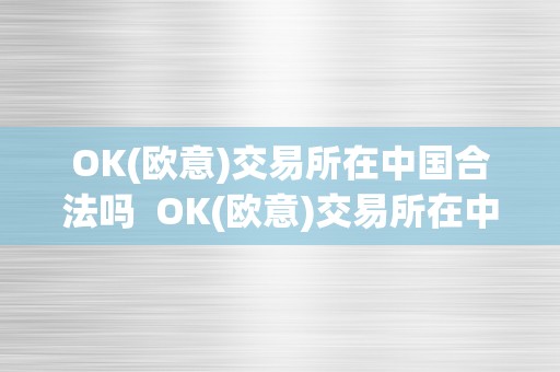 OK(欧意)交易所在中国合法吗  OK(欧意)交易所在中国合法吗