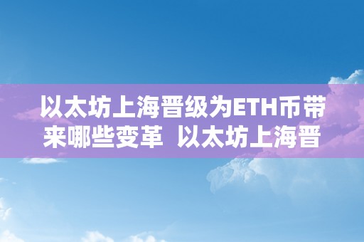 以太坊上海晋级为ETH币带来哪些变革  以太坊上海晋级为ETH币带来哪些变革及以太坊上海晋级内容